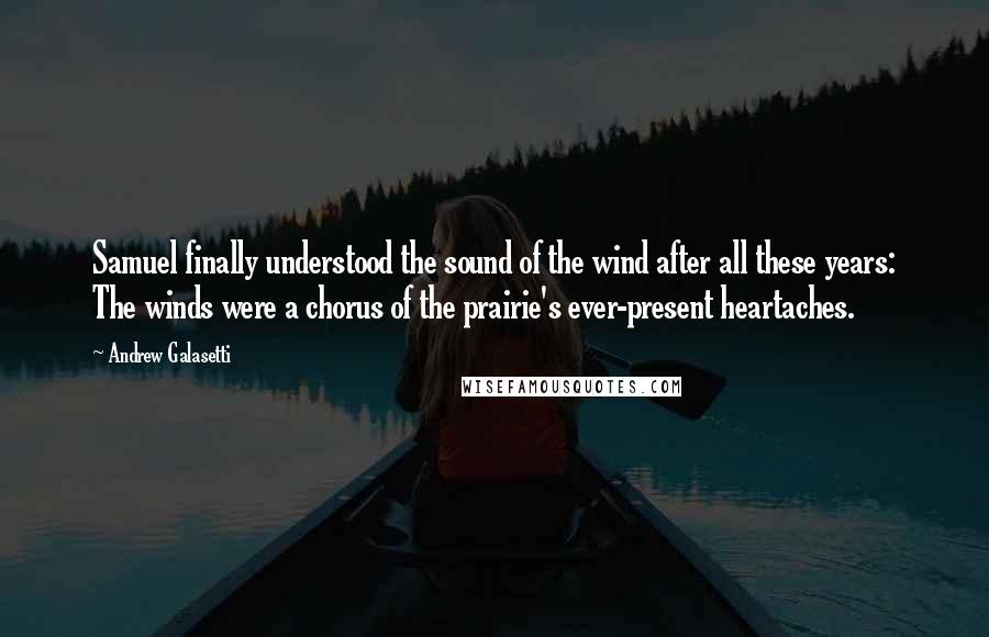 Andrew Galasetti Quotes: Samuel finally understood the sound of the wind after all these years: The winds were a chorus of the prairie's ever-present heartaches.