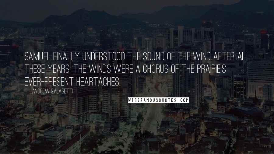 Andrew Galasetti Quotes: Samuel finally understood the sound of the wind after all these years: The winds were a chorus of the prairie's ever-present heartaches.