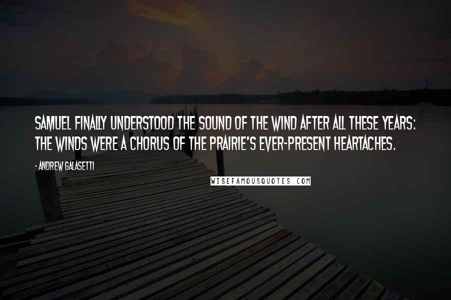 Andrew Galasetti Quotes: Samuel finally understood the sound of the wind after all these years: The winds were a chorus of the prairie's ever-present heartaches.