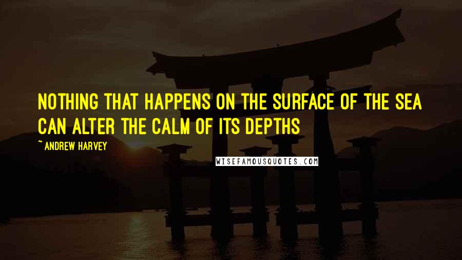 Andrew Harvey Quotes: Nothing that happens on the surface of the sea can alter the calm of its depths