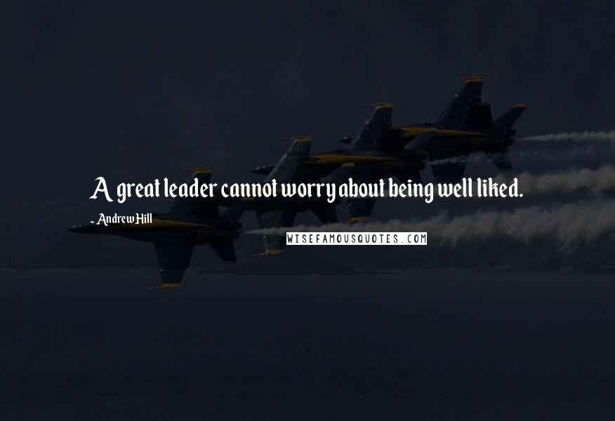 Andrew Hill Quotes: A great leader cannot worry about being well liked.