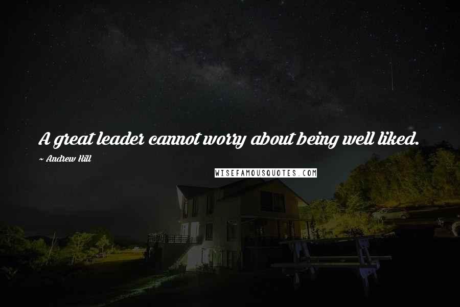 Andrew Hill Quotes: A great leader cannot worry about being well liked.