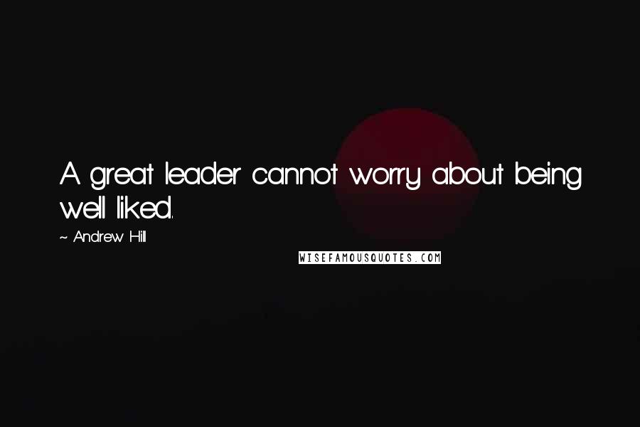 Andrew Hill Quotes: A great leader cannot worry about being well liked.