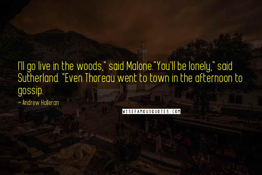 Andrew Holleran Quotes: I'll go live in the woods," said Malone."You'll be lonely," said Sutherland. "Even Thoreau went to town in the afternoon to gossip.