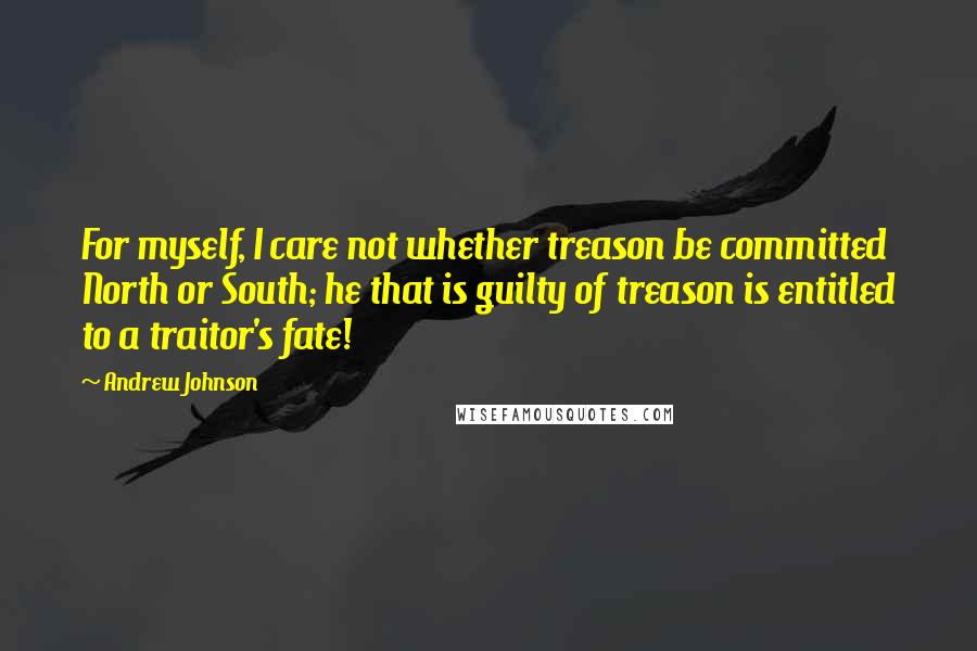 Andrew Johnson Quotes: For myself, I care not whether treason be committed North or South; he that is guilty of treason is entitled to a traitor's fate!