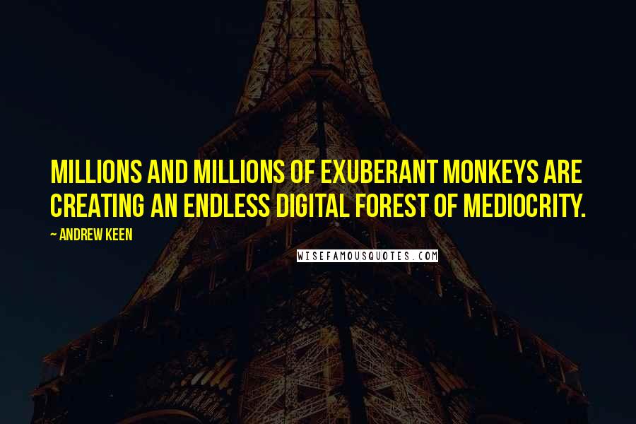 Andrew Keen Quotes: Millions and millions of exuberant monkeys are creating an endless digital forest of mediocrity.