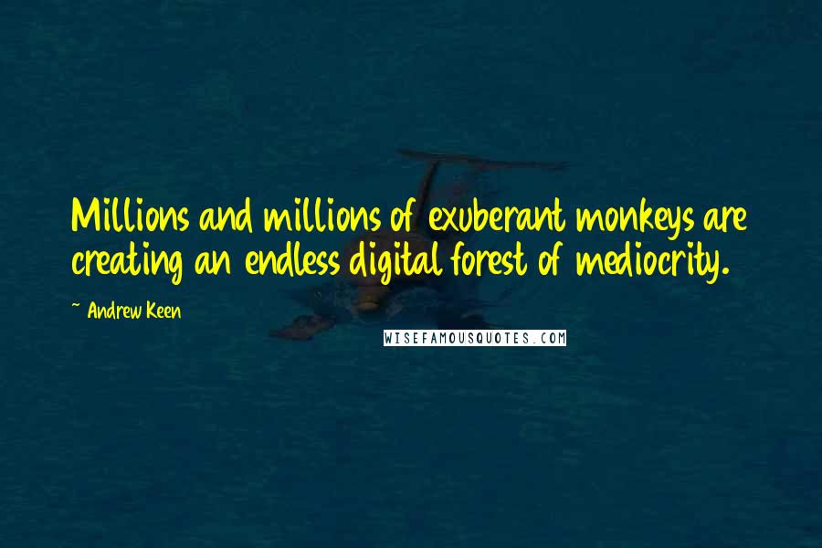 Andrew Keen Quotes: Millions and millions of exuberant monkeys are creating an endless digital forest of mediocrity.