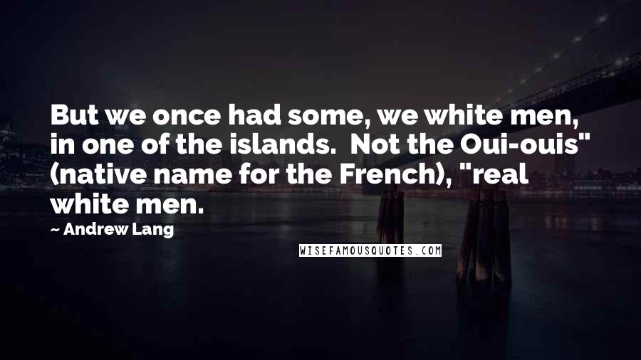 Andrew Lang Quotes: But we once had some, we white men, in one of the islands.  Not the Oui-ouis" (native name for the French), "real white men.