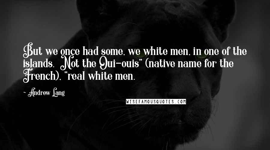 Andrew Lang Quotes: But we once had some, we white men, in one of the islands.  Not the Oui-ouis" (native name for the French), "real white men.