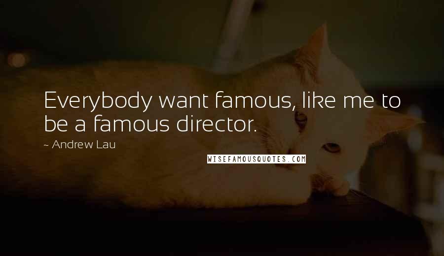 Andrew Lau Quotes: Everybody want famous, like me to be a famous director.