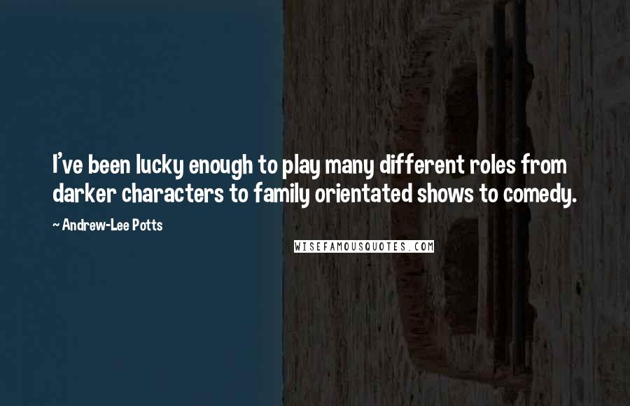 Andrew-Lee Potts Quotes: I've been lucky enough to play many different roles from darker characters to family orientated shows to comedy.