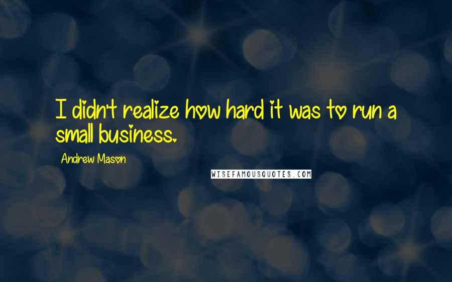 Andrew Mason Quotes: I didn't realize how hard it was to run a small business.