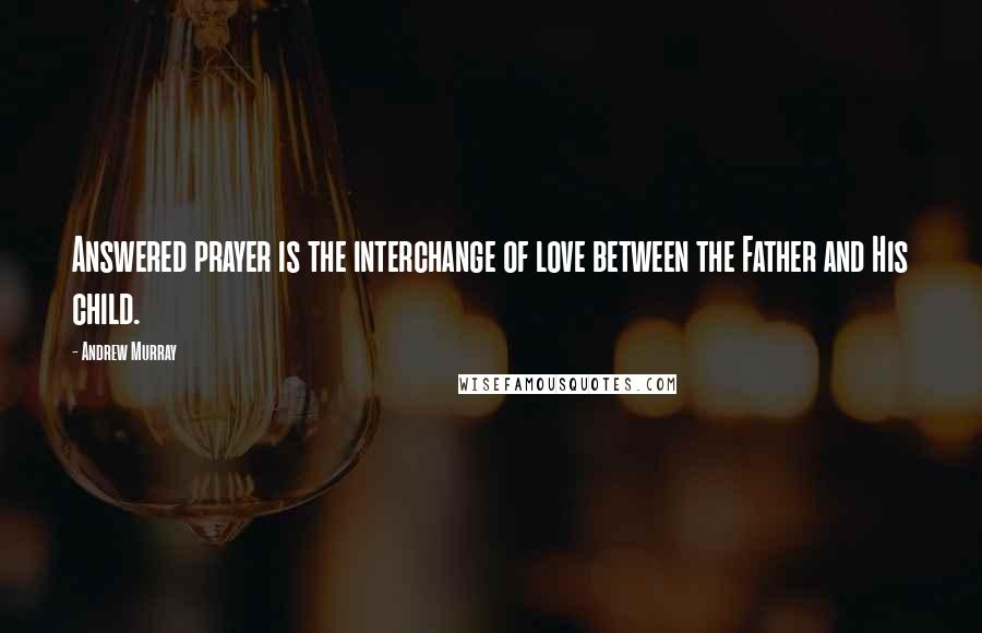 Andrew Murray Quotes: Answered prayer is the interchange of love between the Father and His child.