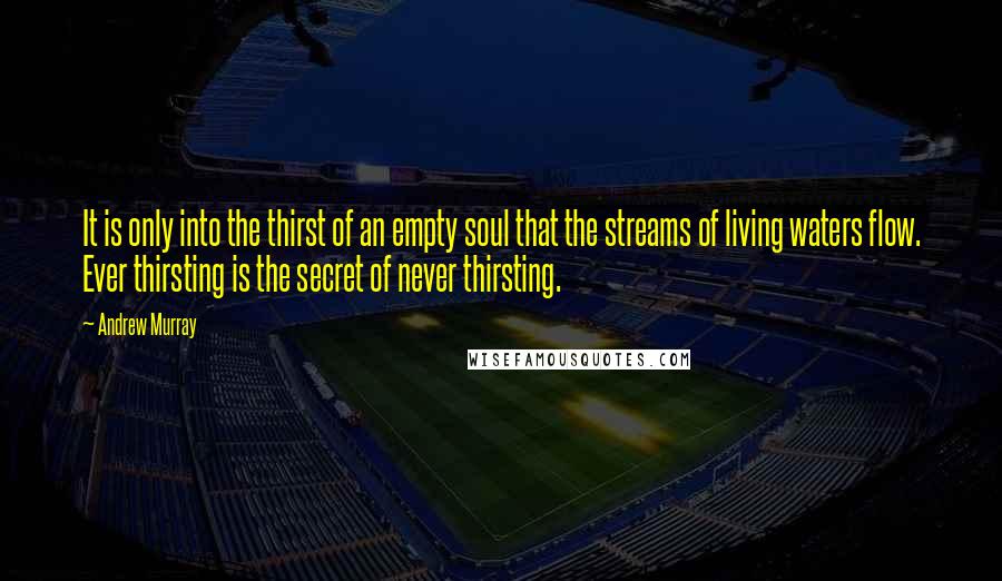 Andrew Murray Quotes: It is only into the thirst of an empty soul that the streams of living waters flow. Ever thirsting is the secret of never thirsting.