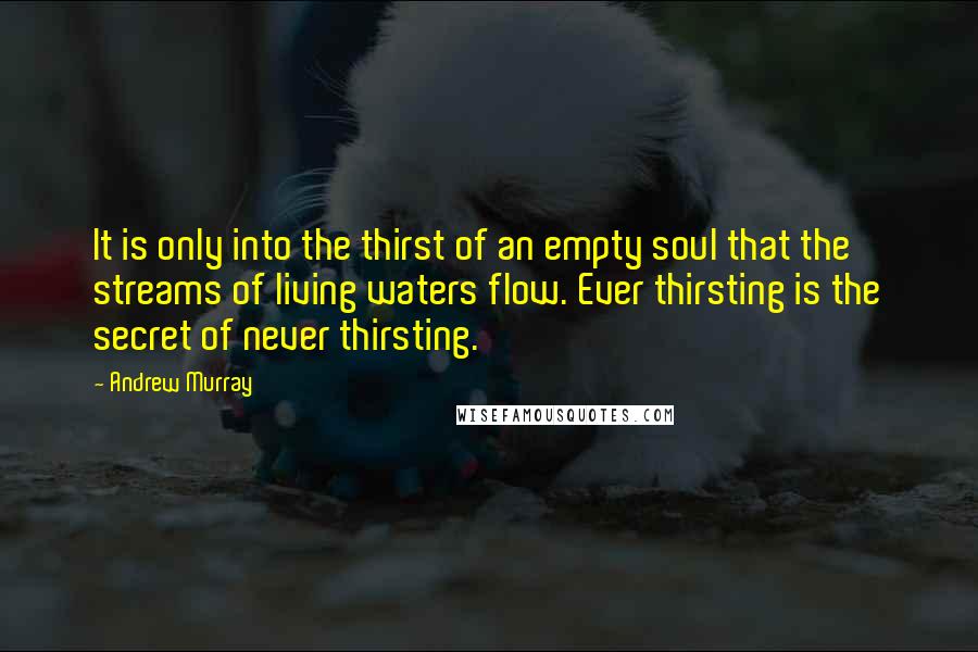 Andrew Murray Quotes: It is only into the thirst of an empty soul that the streams of living waters flow. Ever thirsting is the secret of never thirsting.