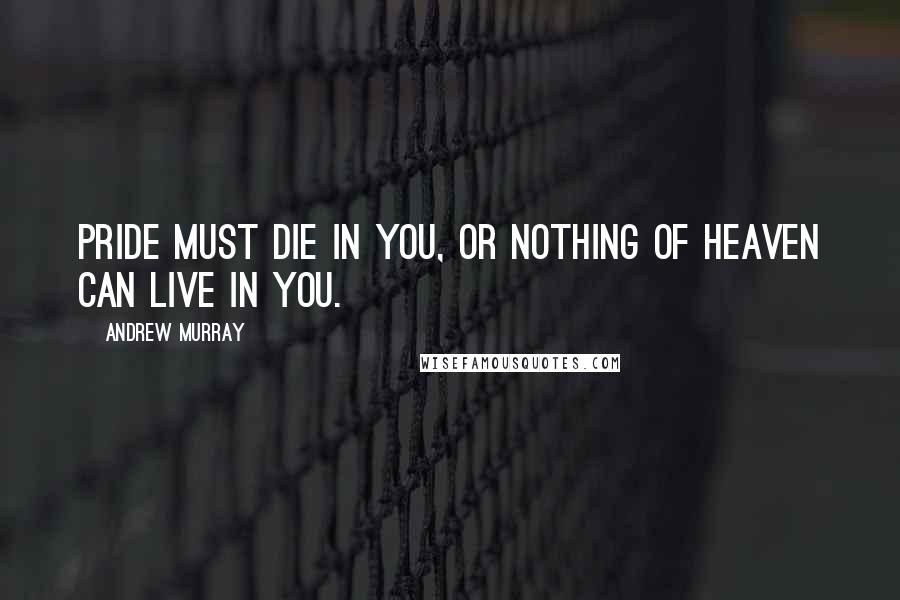 Andrew Murray Quotes: Pride must die in you, or nothing of heaven can live in you.