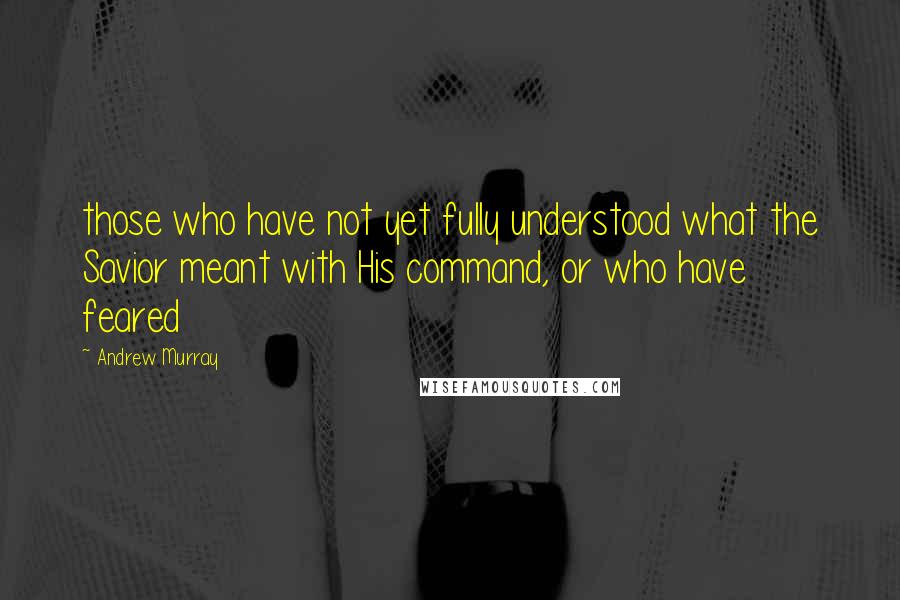 Andrew Murray Quotes: those who have not yet fully understood what the Savior meant with His command, or who have feared