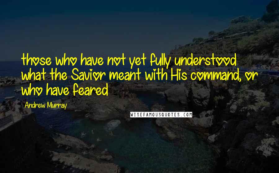 Andrew Murray Quotes: those who have not yet fully understood what the Savior meant with His command, or who have feared