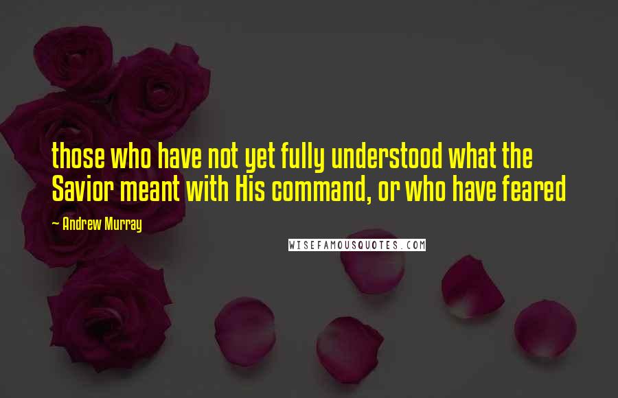 Andrew Murray Quotes: those who have not yet fully understood what the Savior meant with His command, or who have feared