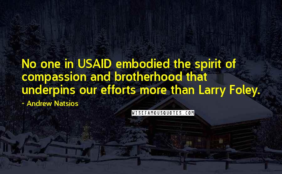 Andrew Natsios Quotes: No one in USAID embodied the spirit of compassion and brotherhood that underpins our efforts more than Larry Foley.