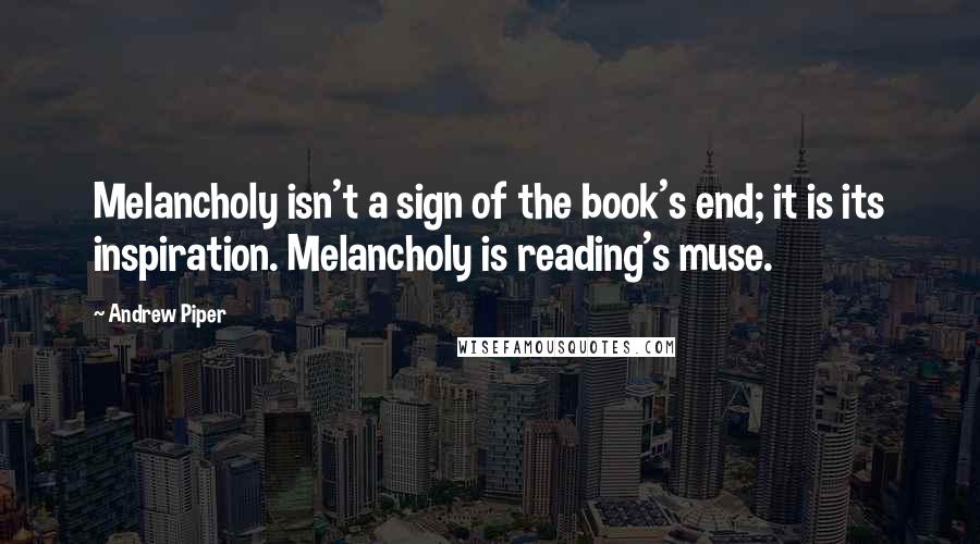 Andrew Piper Quotes: Melancholy isn't a sign of the book's end; it is its inspiration. Melancholy is reading's muse.