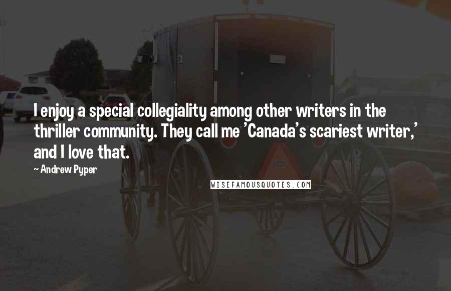 Andrew Pyper Quotes: I enjoy a special collegiality among other writers in the thriller community. They call me 'Canada's scariest writer,' and I love that.