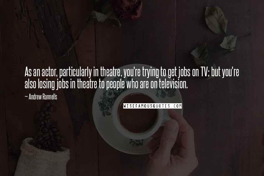 Andrew Rannells Quotes: As an actor, particularly in theatre, you're trying to get jobs on TV; but you're also losing jobs in theatre to people who are on television.