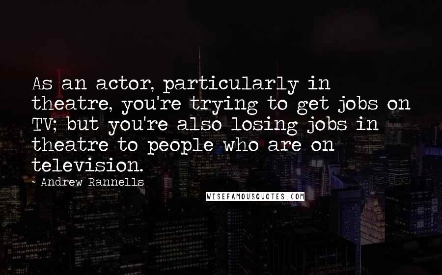 Andrew Rannells Quotes: As an actor, particularly in theatre, you're trying to get jobs on TV; but you're also losing jobs in theatre to people who are on television.