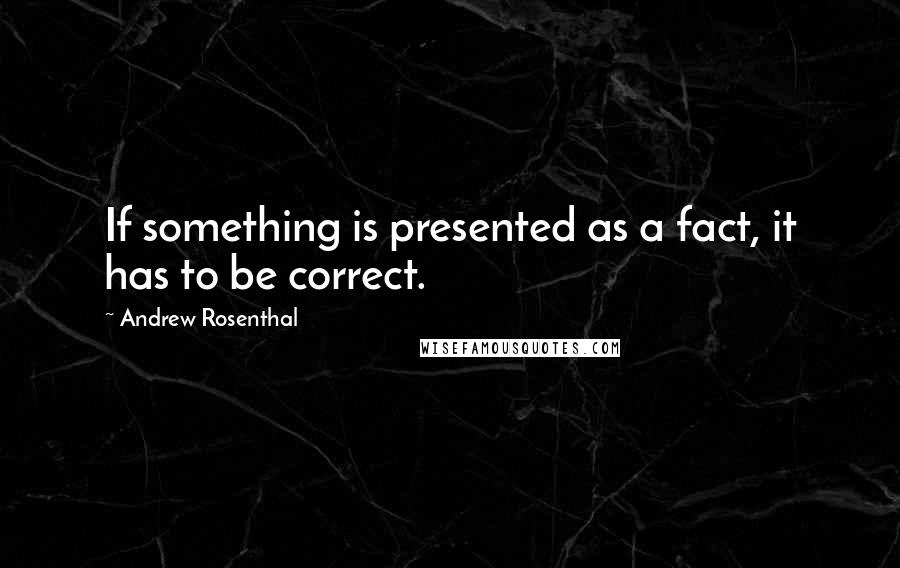 Andrew Rosenthal Quotes: If something is presented as a fact, it has to be correct.