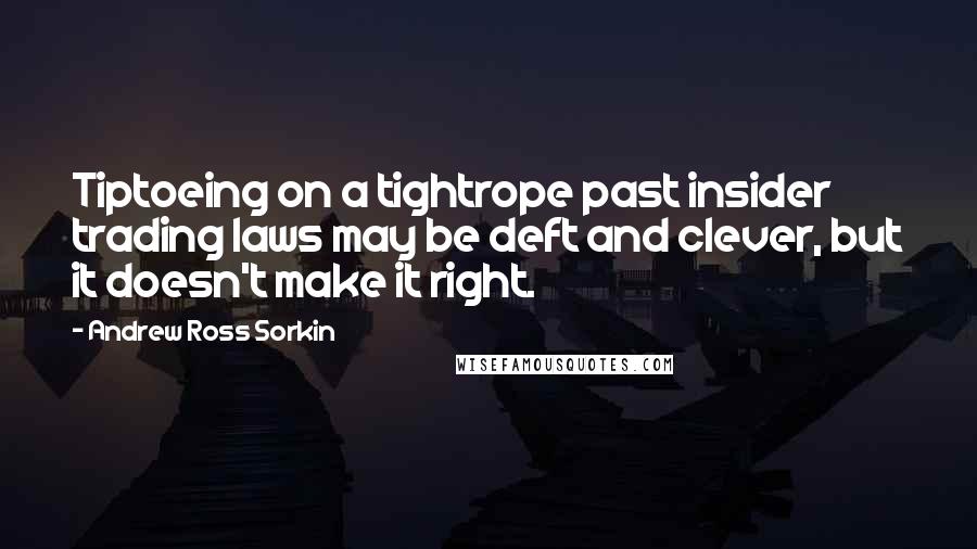 Andrew Ross Sorkin Quotes: Tiptoeing on a tightrope past insider trading laws may be deft and clever, but it doesn't make it right.