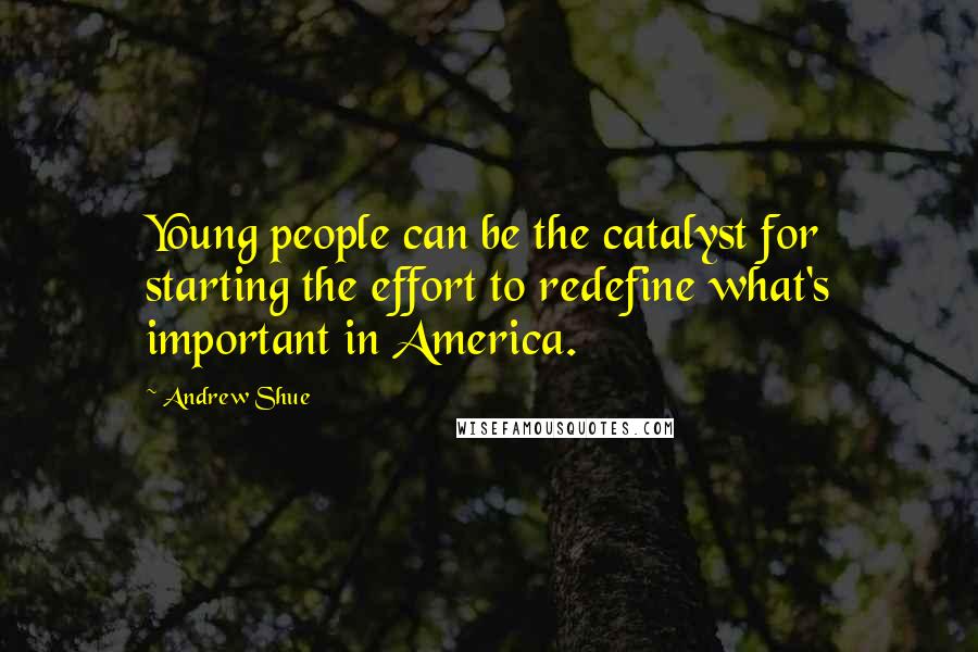 Andrew Shue Quotes: Young people can be the catalyst for starting the effort to redefine what's important in America.