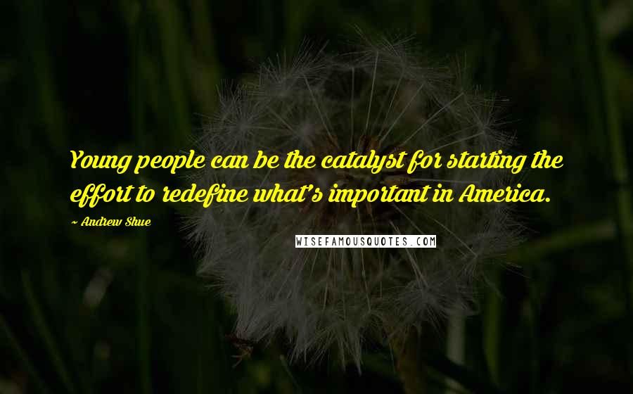 Andrew Shue Quotes: Young people can be the catalyst for starting the effort to redefine what's important in America.