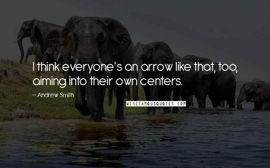 Andrew Smith Quotes: I think everyone's an arrow like that, too, aiming into their own centers.