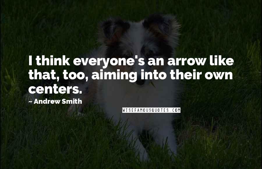 Andrew Smith Quotes: I think everyone's an arrow like that, too, aiming into their own centers.