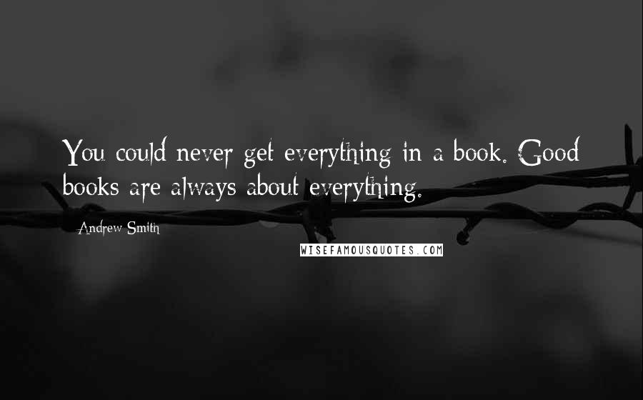 Andrew Smith Quotes: You could never get everything in a book. Good books are always about everything.