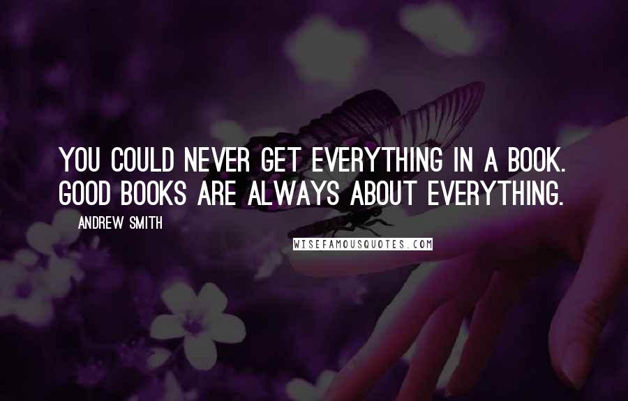 Andrew Smith Quotes: You could never get everything in a book. Good books are always about everything.