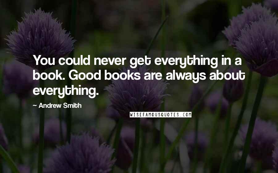 Andrew Smith Quotes: You could never get everything in a book. Good books are always about everything.