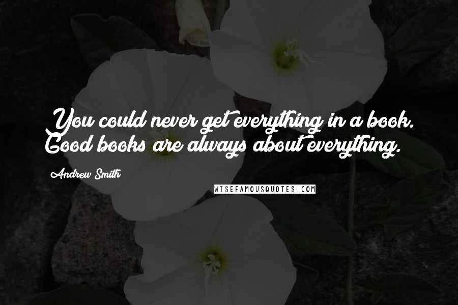 Andrew Smith Quotes: You could never get everything in a book. Good books are always about everything.