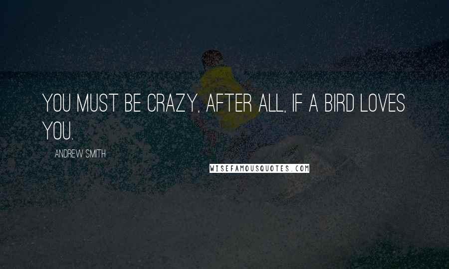 Andrew Smith Quotes: You must be crazy, after all, if a bird loves you.