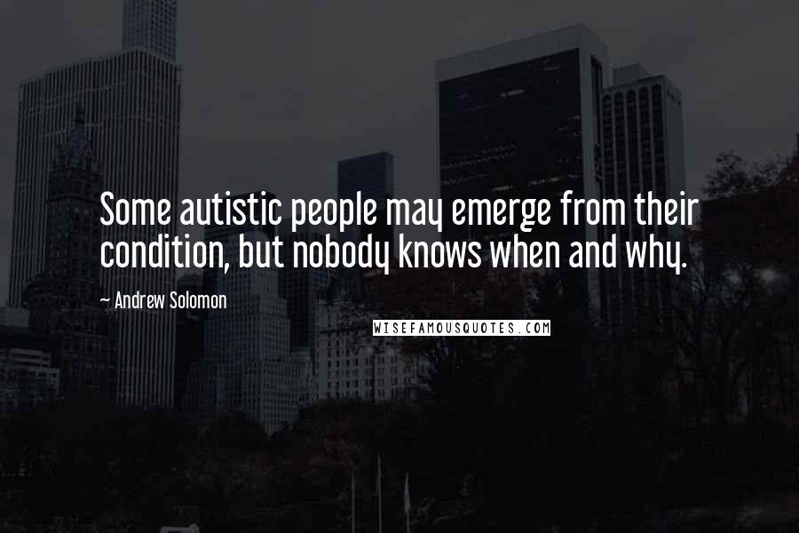 Andrew Solomon Quotes: Some autistic people may emerge from their condition, but nobody knows when and why.