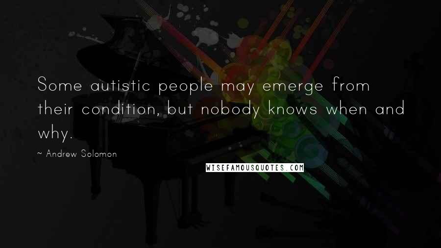 Andrew Solomon Quotes: Some autistic people may emerge from their condition, but nobody knows when and why.