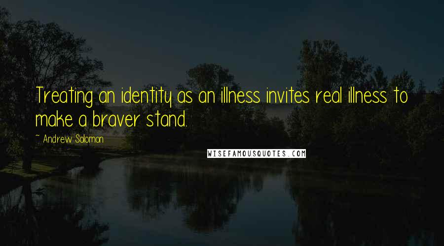 Andrew Solomon Quotes: Treating an identity as an illness invites real illness to make a braver stand.