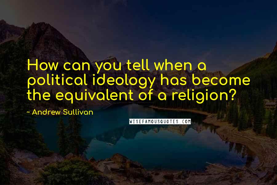 Andrew Sullivan Quotes: How can you tell when a political ideology has become the equivalent of a religion?