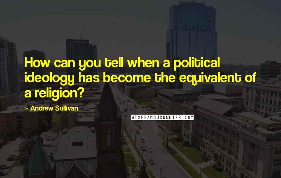 Andrew Sullivan Quotes: How can you tell when a political ideology has become the equivalent of a religion?