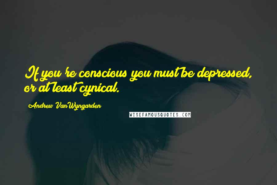 Andrew VanWyngarden Quotes: If you're conscious you must be depressed, or at least cynical.