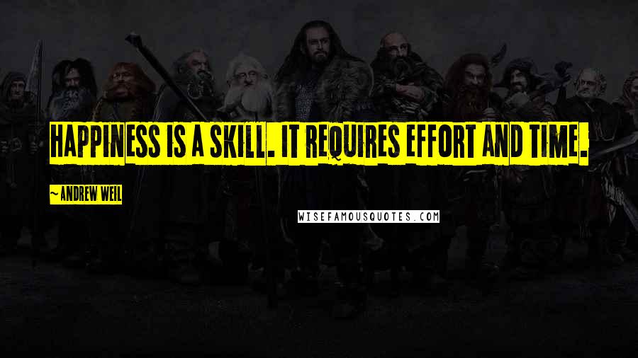 Andrew Weil Quotes: Happiness is a skill. It requires effort and time.