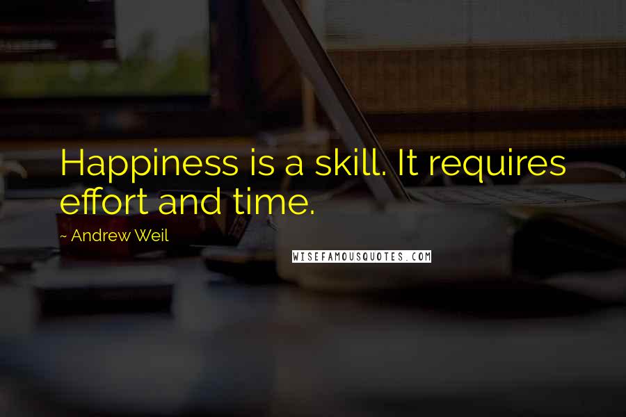 Andrew Weil Quotes: Happiness is a skill. It requires effort and time.