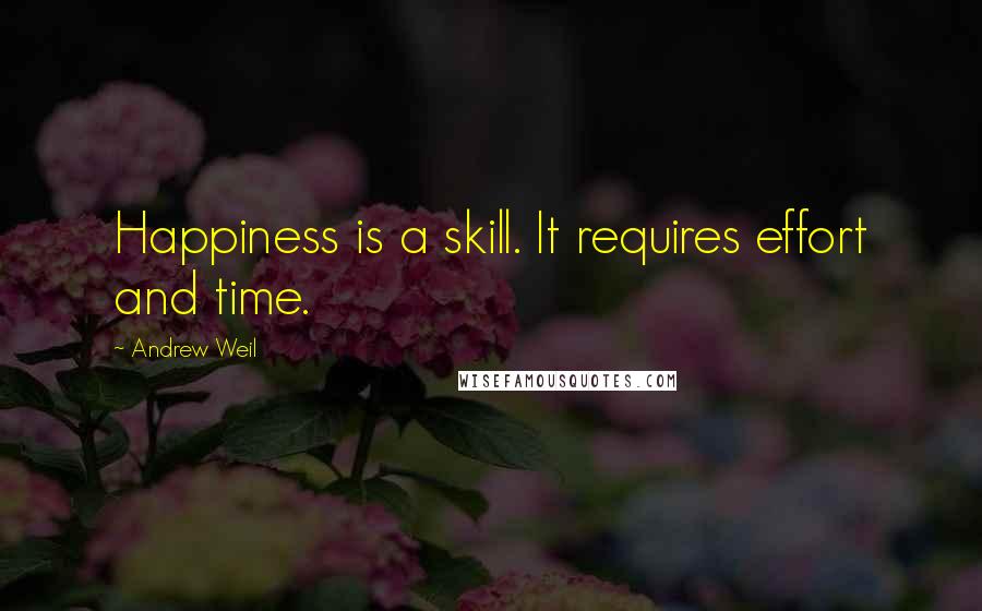 Andrew Weil Quotes: Happiness is a skill. It requires effort and time.