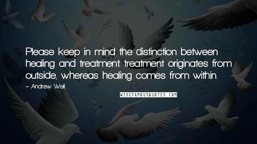 Andrew Weil Quotes: Please keep in mind the distinction between healing and treatment: treatment originates from outside, whereas healing comes from within.