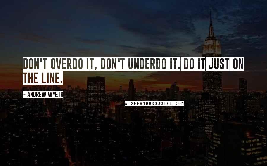 Andrew Wyeth Quotes: Don't overdo it, don't underdo it. Do it just on the line.